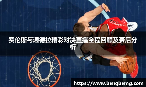费伦斯与通德拉精彩对决直播全程回顾及赛后分析