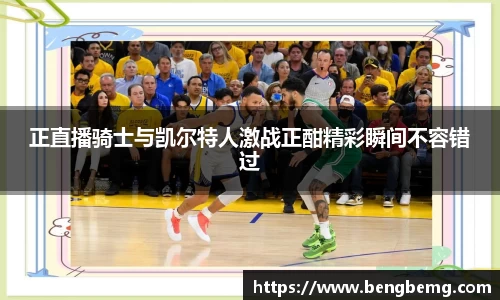 正直播骑士与凯尔特人激战正酣精彩瞬间不容错过