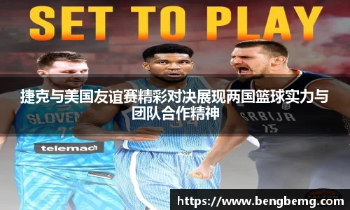捷克与美国友谊赛精彩对决展现两国篮球实力与团队合作精神