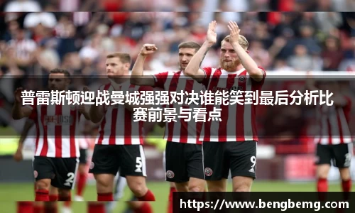 普雷斯顿迎战曼城强强对决谁能笑到最后分析比赛前景与看点